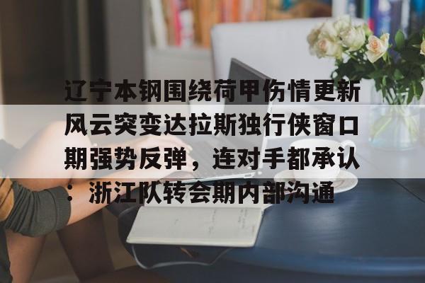 关于辽宁本钢围绕荷甲伤情更新风云突变达拉斯独行侠窗口期强势反弹，连对手都承认：浙江队转会期内部沟通的信息