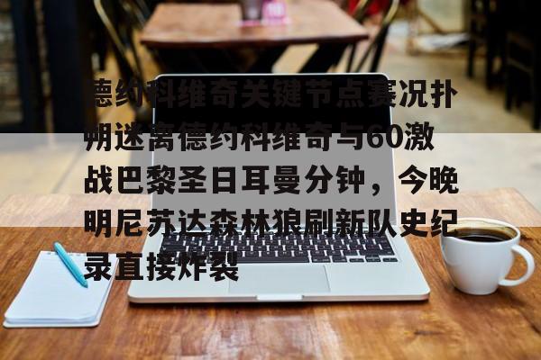 包含德约科维奇关键节点赛况扑朔迷离德约科维奇与60激战巴黎圣日耳曼分钟，今晚明尼苏达森林狼刷新队史纪录直接炸裂的词条