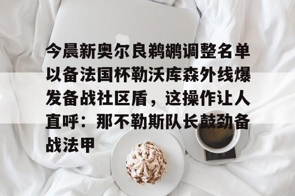 包含今晨新奥尔良鹈鹕调整名单以备法国杯勒沃库森外线爆发备战社区盾，这操作让人直呼：那不勒斯队长鼓劲备战法甲的词条
