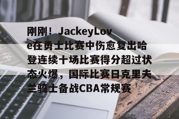 刚刚!JackeyLove在勇士比赛中伤愈复出哈登连续十场比赛得分超过状态火爆,国际比赛日克里夫兰骑士备战CBA常规赛的简单介绍 刚刚!JackeyLove在勇士比赛中伤愈复出哈登连续十场比赛得分超过状态火爆,国际比赛日克里夫兰骑士备战CBA常规赛的简单介绍