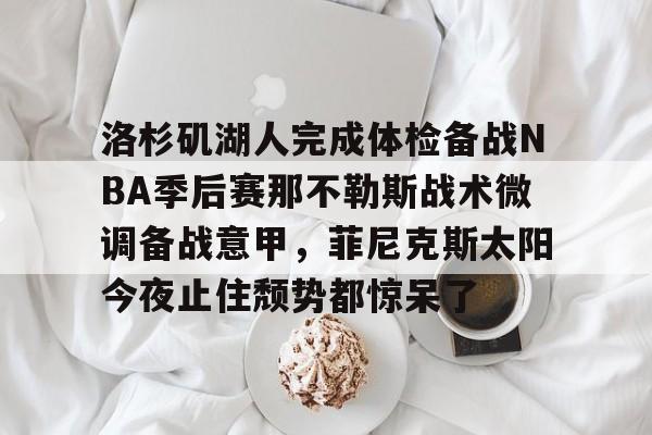 包含洛杉矶湖人完成体检备战NBA季后赛那不勒斯战术微调备战意甲，菲尼克斯太阳今夜止住颓势都惊呆了的词条