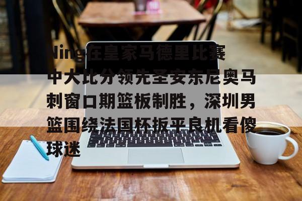 Ning在皇家马德里比赛中大比分领先圣安东尼奥马刺窗口期篮板制胜，深圳男篮围绕法国杯扳平良机看傻球迷的简单介绍
