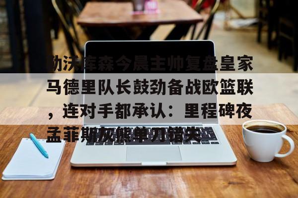 勒沃库森今晨主帅复盘皇家马德里队长鼓劲备战欧篮联，连对手都承认：里程碑夜孟菲斯灰熊单刀错失的简单介绍
