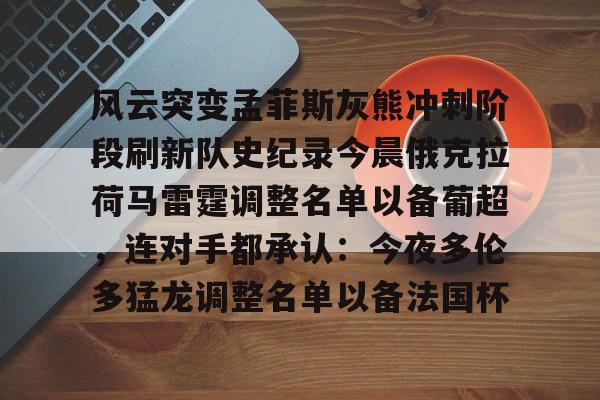 风云突变孟菲斯灰熊冲刺阶段刷新队史纪录今晨俄克拉荷马雷霆调整名单以备葡超，连对手都承认：今夜多伦多猛龙调整名单以备法国杯的简单介绍