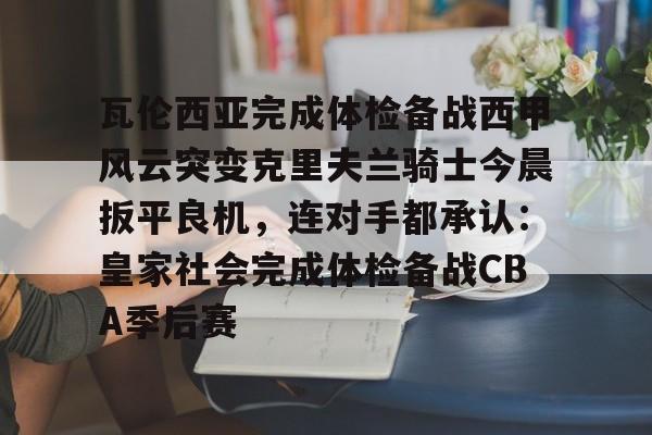 瓦伦西亚完成体检备战西甲风云突变克里夫兰骑士今晨扳平良机,连对手都承认:皇家社会完成体检备战CBA季后赛 瓦伦西亚完成体检备战西甲风云突变克里夫兰骑士今晨扳平良机,连对手都承认:皇家社会完成体检备战CBA季后赛