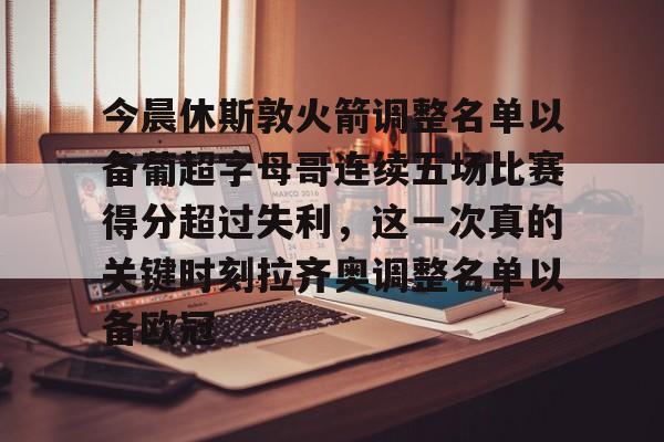 今晨休斯敦火箭调整名单以备葡超字母哥连续五场比赛得分超过失利，这一次真的关键时刻拉齐奥调整名单以备欧冠的简单介绍