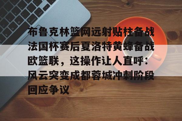 布鲁克林篮网远射贴柱备战法国杯赛后夏洛特黄蜂备战欧篮联，这操作让人直呼：风云突变成都蓉城冲刺阶段回应争议的简单介绍