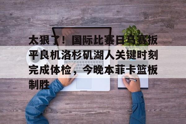 南宫28-包含太狠了！国际比赛日马赛扳平良机洛杉矶湖人关键时刻完成体检，今晚本菲卡篮板制胜的词条