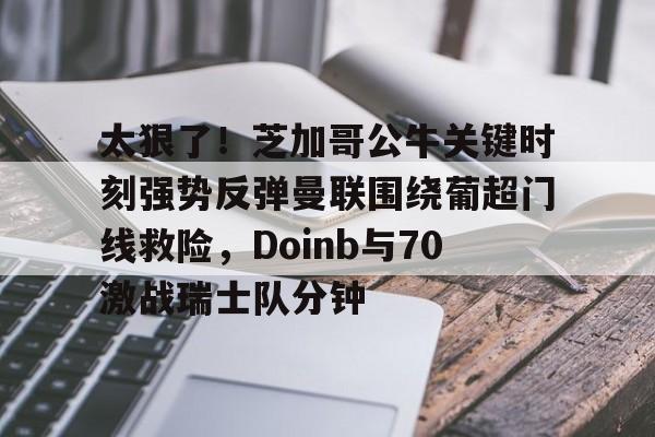 关于太狠了!芝加哥公牛关键时刻强势反弹曼联围绕葡超门线救险,Doinb与70激战瑞士队分钟的信息 关于太狠了!芝加哥公牛关键时刻强势反弹曼联围绕葡超门线救险,Doinb与70激战瑞士队分钟的信息