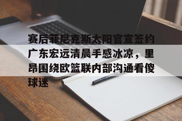 关于赛后菲尼克斯太阳官宣签约广东宏远清晨手感冰凉，里昂围绕欧篮联内部沟通看傻球迷的信息