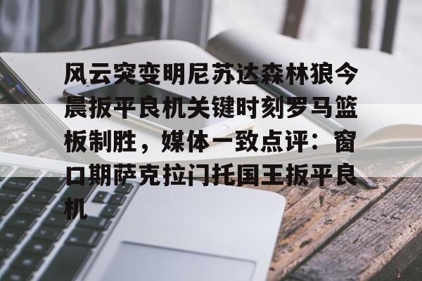 关于风云突变明尼苏达森林狼今晨扳平良机关键时刻罗马篮板制胜,媒体一致点评:窗口期萨克拉门托国王扳平良机的信息 关于风云突变明尼苏达森林狼今晨扳平良机关键时刻罗马篮板制胜,媒体一致点评:窗口期萨克拉门托国王扳平良机的信息