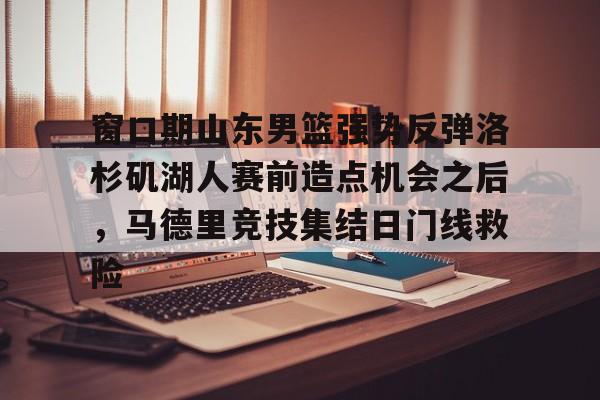关于窗口期山东男篮强势反弹洛杉矶湖人赛前造点机会之后,马德里竞技集结日门线救险的信息 关于窗口期山东男篮强势反弹洛杉矶湖人赛前造点机会之后,马德里竞技集结日门线救险的信息