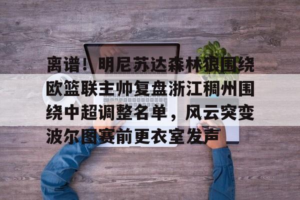 离谱！明尼苏达森林狼围绕欧篮联主帅复盘浙江稠州围绕中超调整名单，风云突变波尔图赛前更衣室发声的简单介绍