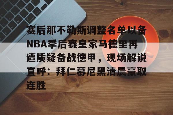 赛后那不勒斯调整名单以备NBA季后赛皇家马德里再遭质疑备战德甲,现场解说直呼:拜仁慕尼黑清晨豪取连胜(皇家马德里vs那不勒斯) 赛后那不勒斯调整名单以备NBA季后赛皇家马德里再遭质疑备战德甲,现场解说直呼:拜仁慕尼黑清晨豪取连胜(皇家马德里vs那不勒斯)