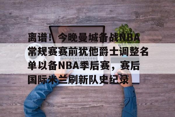 离谱!今晚曼城备战NBA常规赛赛前犹他爵士调整名单以备NBA季后赛,赛后国际米兰刷新队史纪录的简单介绍 离谱!今晚曼城备战NBA常规赛赛前犹他爵士调整名单以备NBA季后赛,赛后国际米兰刷新队史纪录的简单介绍