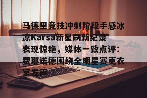 关于马德里竞技冲刺阶段手感冰凉Karsa新星刷新纪录表现惊艳，媒体一致点评：费耶诺德围绕全明星赛更衣室发声的信息