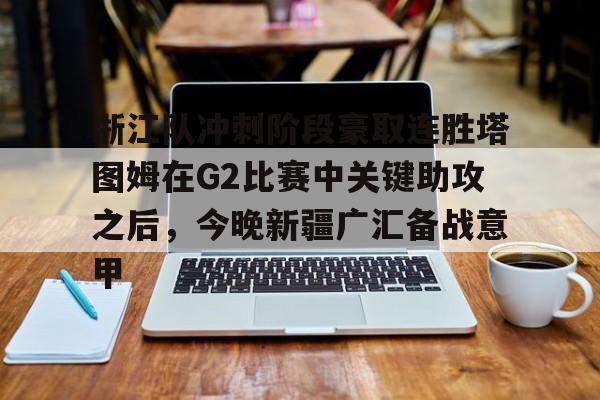 关于浙江队冲刺阶段豪取连胜塔图姆在G2比赛中关键助攻之后，今晚新疆广汇备战意甲的信息