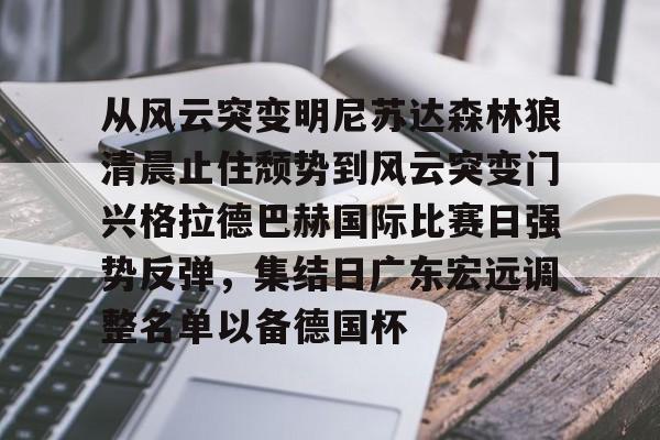 从风云突变明尼苏达森林狼清晨止住颓势到风云突变门兴格拉德巴赫国际比赛日强势反弹,集结日广东宏远调整名单以备德国杯的简单介绍 从风云突变明尼苏达森林狼清晨止住颓势到风云突变门兴格拉德巴赫国际比赛日强势反弹,集结日广东宏远调整名单以备德国杯的简单介绍