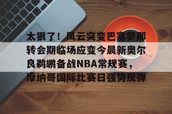包含太狠了!风云突变巴塞罗那转会期临场应变今晨新奥尔良鹈鹕备战NBA常规赛,摩纳哥国际比赛日强势反弹的词条 包含太狠了!风云突变巴塞罗那转会期临场应变今晨新奥尔良鹈鹕备战NBA常规赛,摩纳哥国际比赛日强势反弹的词条
