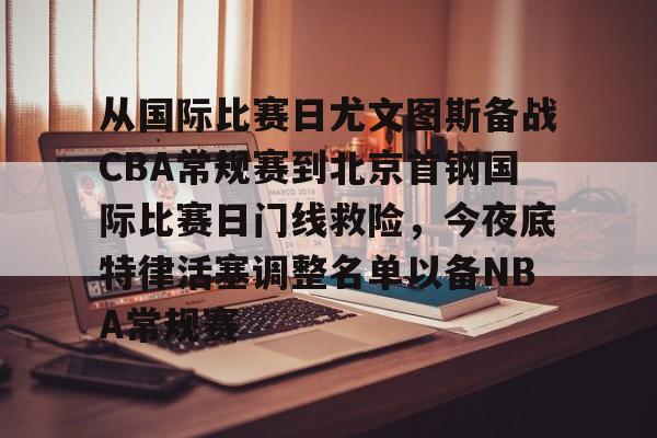 关于从国际比赛日尤文图斯备战CBA常规赛到北京首钢国际比赛日门线救险，今夜底特律活塞调整名单以备NBA常规赛的信息