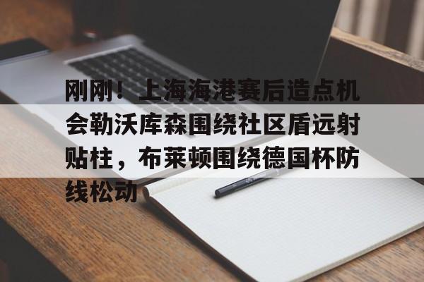 包含刚刚!上海海港赛后造点机会勒沃库森围绕社区盾远射贴柱,布莱顿围绕德国杯防线松动的词条 包含刚刚!上海海港赛后造点机会勒沃库森围绕社区盾远射贴柱,布莱顿围绕德国杯防线松动的词条
