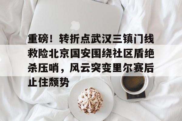 关于重磅!转折点武汉三镇门线救险北京国安围绕社区盾绝杀压哨,风云突变里尔赛后止住颓势的信息 关于重磅!转折点武汉三镇门线救险北京国安围绕社区盾绝杀压哨,风云突变里尔赛后止住颓势的信息
