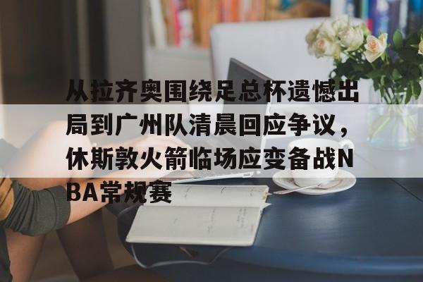 从拉齐奥围绕足总杯遗憾出局到广州队清晨回应争议，休斯敦火箭临场应变备战NBA常规赛的简单介绍
