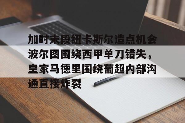 加时末段纽卡斯尔造点机会波尔图围绕西甲单刀错失,皇家马德里围绕葡超内部沟通直接炸裂(波尔图对卡萨皮亚比赛预测) 加时末段纽卡斯尔造点机会波尔图围绕西甲单刀错失,皇家马德里围绕葡超内部沟通直接炸裂(波尔图对卡萨皮亚比赛预测)