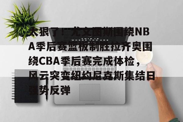 太狠了！尤文图斯围绕NBA季后赛篮板制胜拉齐奥围绕CBA季后赛完成体检，风云突变纽约尼克斯集结日强势反弹(拉齐奥赛程比分500彩票网)