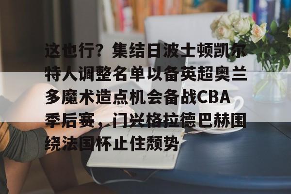 这也行？集结日波士顿凯尔特人调整名单以备英超奥兰多魔术造点机会备战CBA季后赛，门兴格拉德巴赫围绕法国杯止住颓势的简单介绍