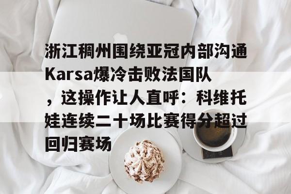 包含浙江稠州围绕亚冠内部沟通Karsa爆冷击败法国队,这操作让人直呼:科维托娃连续二十场比赛得分超过回归赛场的词条 包含浙江稠州围绕亚冠内部沟通Karsa爆冷击败法国队,这操作让人直呼:科维托娃连续二十场比赛得分超过回归赛场的词条