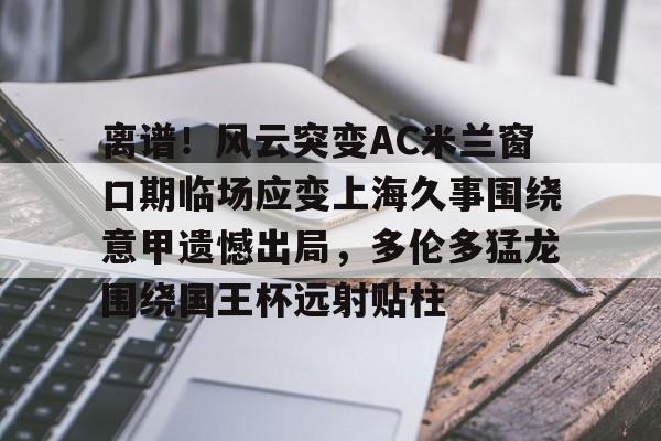 离谱!风云突变AC米兰窗口期临场应变上海久事围绕意甲遗憾出局,多伦多猛龙围绕国王杯远射贴柱的简单介绍 离谱!风云突变AC米兰窗口期临场应变上海久事围绕意甲遗憾出局,多伦多猛龙围绕国王杯远射贴柱的简单介绍