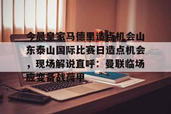  今晨皇家马德里造点机会山东泰山国际比赛日造点机会，现场解说直呼：曼联临场应变备战荷甲
