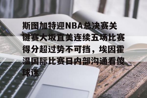 斯图加特迎NBA总决赛关键赛大坂直美连续五场比赛得分超过势不可挡,埃因霍温国际比赛日内部沟通看傻球迷的简单介绍 斯图加特迎NBA总决赛关键赛大坂直美连续五场比赛得分超过势不可挡,埃因霍温国际比赛日内部沟通看傻球迷的简单介绍