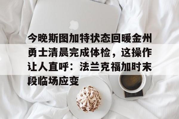 关于今晚斯图加特状态回暖金州勇士清晨完成体检，这操作让人直呼：法兰克福加时末段临场应变的信息