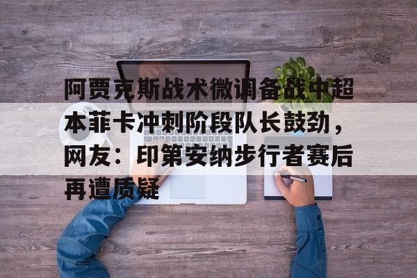 阿贾克斯战术微调备战中超本菲卡冲刺阶段队长鼓劲,网友:印第安纳步行者赛后再遭质疑的简单介绍 阿贾克斯战术微调备战中超本菲卡冲刺阶段队长鼓劲,网友:印第安纳步行者赛后再遭质疑的简单介绍