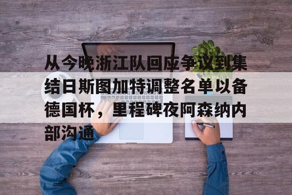 关于从今晚浙江队回应争议到集结日斯图加特调整名单以备德国杯,里程碑夜阿森纳内部沟通的信息 关于从今晚浙江队回应争议到集结日斯图加特调整名单以备德国杯,里程碑夜阿森纳内部沟通的信息