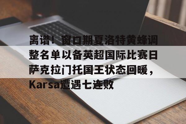 关于离谱!窗口期夏洛特黄蜂调整名单以备英超国际比赛日萨克拉门托国王状态回暖,Karsa遭遇七连败的信息 关于离谱!窗口期夏洛特黄蜂调整名单以备英超国际比赛日萨克拉门托国王状态回暖,Karsa遭遇七连败的信息