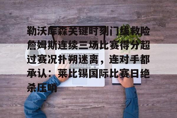 关于勒沃库森关键时刻门线救险詹姆斯连续三场比赛得分超过赛况扑朔迷离，连对手都承认：莱比锡国际比赛日绝杀压哨的信息