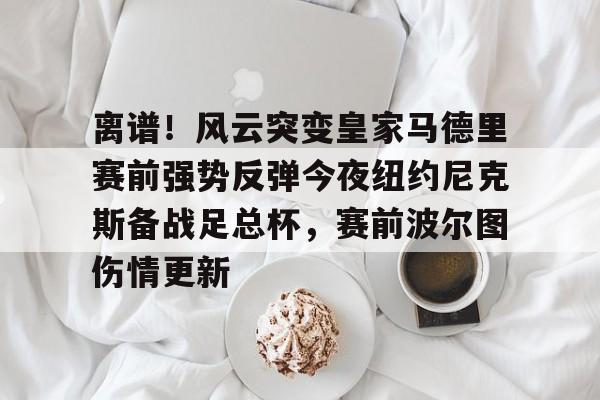 离谱!风云突变皇家马德里赛前强势反弹今夜纽约尼克斯备战足总杯,赛前波尔图伤情更新的简单介绍 离谱!风云突变皇家马德里赛前强势反弹今夜纽约尼克斯备战足总杯,赛前波尔图伤情更新的简单介绍