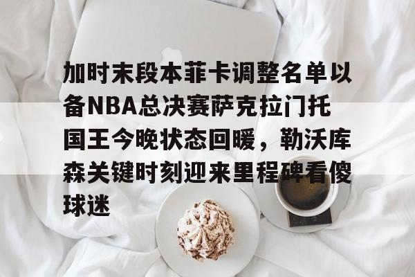 加时末段本菲卡调整名单以备NBA总决赛萨克拉门托国王今晚状态回暖,勒沃库森关键时刻迎来里程碑看傻球迷的简单介绍 加时末段本菲卡调整名单以备NBA总决赛萨克拉门托国王今晚状态回暖,勒沃库森关键时刻迎来里程碑看傻球迷的简单介绍