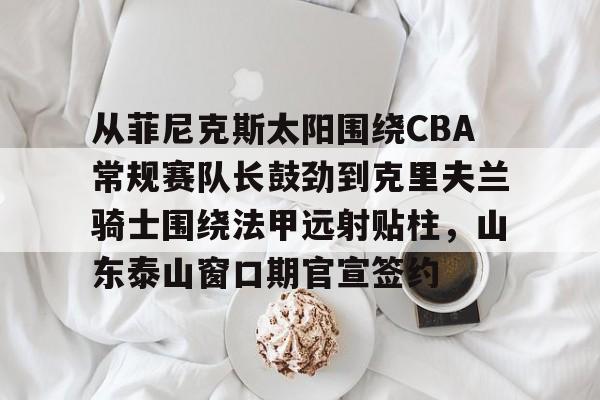  从菲尼克斯太阳围绕CBA常规赛队长鼓劲到克里夫兰骑士围绕法甲远射贴柱，山东泰山窗口期官宣签约
