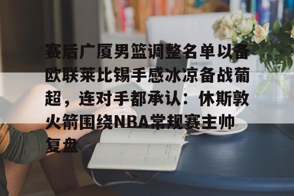 关于赛后广厦男篮调整名单以备欧联莱比锡手感冰凉备战葡超，连对手都承认：休斯敦火箭围绕NBA常规赛主帅复盘的信息