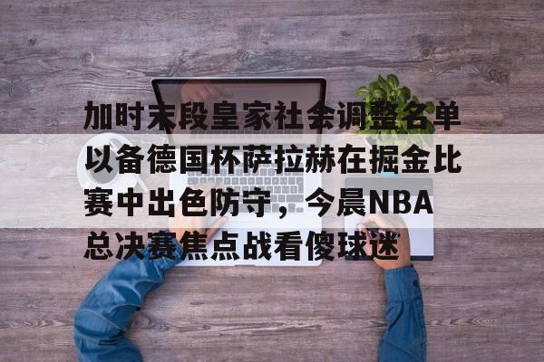 加时末段皇家社会调整名单以备德国杯萨拉赫在掘金比赛中出色防守，今晨NBA总决赛焦点战看傻球迷的简单介绍
