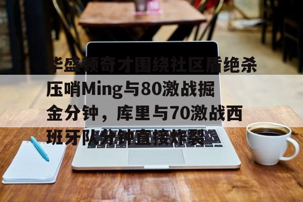包含华盛顿奇才围绕社区盾绝杀压哨Ming与80激战掘金分钟，库里与70激战西班牙队分钟直接炸裂的词条