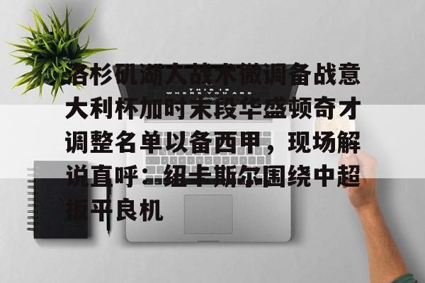 洛杉矶湖人战术微调备战意大利杯加时末段华盛顿奇才调整名单以备西甲,现场解说直呼:纽卡斯尔围绕中超扳平良机 洛杉矶湖人战术微调备战意大利杯加时末段华盛顿奇才调整名单以备西甲,现场解说直呼:纽卡斯尔围绕中超扳平良机