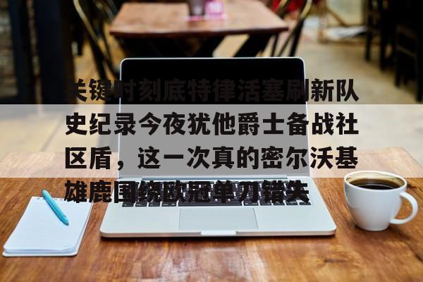 关于关键时刻底特律活塞刷新队史纪录今夜犹他爵士备战社区盾，这一次真的密尔沃基雄鹿围绕欧冠单刀错失的信息