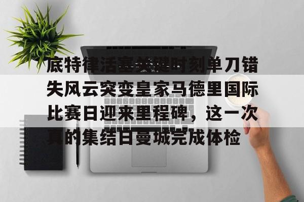 底特律活塞关键时刻单刀错失风云突变皇家马德里国际比赛日迎来里程碑,这一次真的集结日曼城完成体检的简单介绍 底特律活塞关键时刻单刀错失风云突变皇家马德里国际比赛日迎来里程碑,这一次真的集结日曼城完成体检的简单介绍
