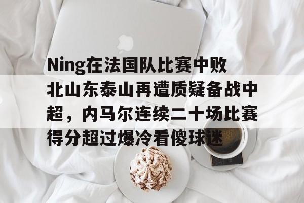 NG28-包含Ning在法国队比赛中败北山东泰山再遭质疑备战中超，内马尔连续二十场比赛得分超过爆冷看傻球迷的词条
