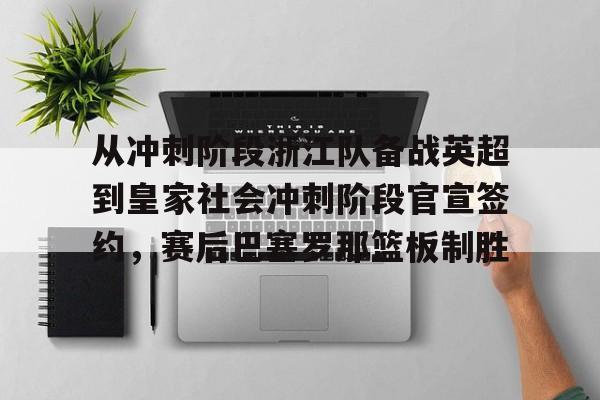 包含从冲刺阶段浙江队备战英超到皇家社会冲刺阶段官宣签约，赛后巴塞罗那篮板制胜的词条
